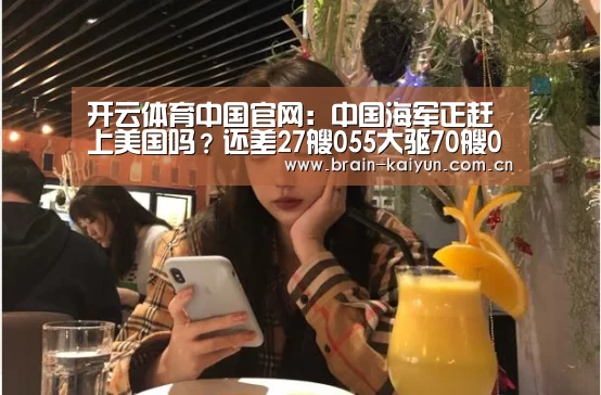 开云体育中国官网:中国海军正赶上美国吗?还差27艘055大驱70艘052D舰(图1) 开元体育